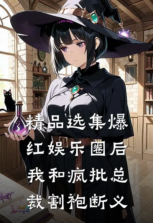 精品选集爆红娱乐圈后，我和疯批总裁割袍断义