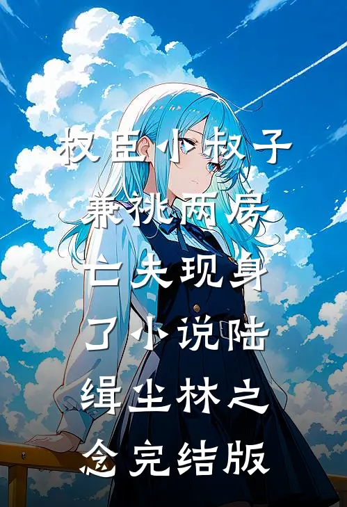 权臣小叔子兼祧两房，亡夫现身了小说陆缉尘林之念完结版