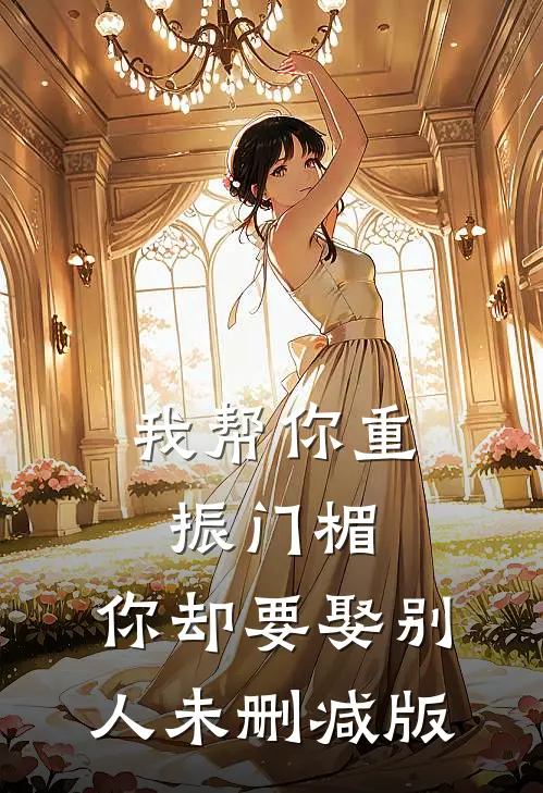 我帮你重振门楣，你却要娶别人未删减版