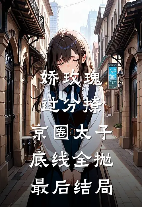 娇玫瑰过分撩，京圈太子底线全抛最后结局