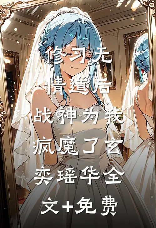 修习无情道后，战神为我疯魔了玄奕瑶华全文+免费