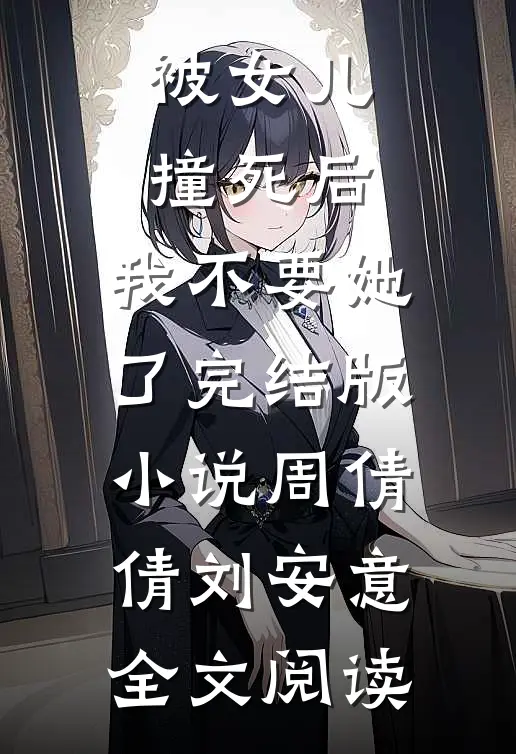 被女儿撞死后，我不要她了完结版小说_周倩倩刘安意全文阅读