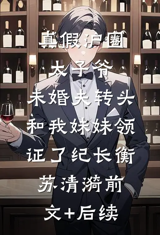 真假沪圈太子爷：未婚夫转头和我妹妹领证了纪长衡苏清漪前文+后续