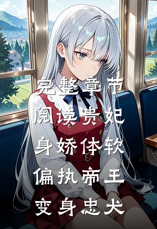 完整章节阅读贵妃身娇体软，偏执帝王变身忠犬