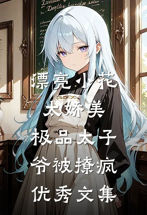 漂亮小花太娇美，极品太子爷被撩疯优秀文集