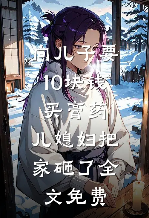 向儿子要10块钱买膏药，儿媳妇把家砸了全文免费