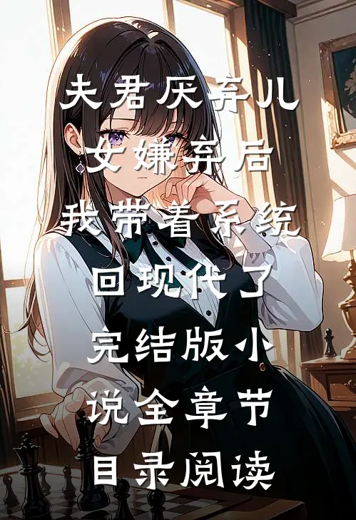 夫君厌弃儿女嫌弃后，我带着系统回现代了完结版小说全章节目录阅读