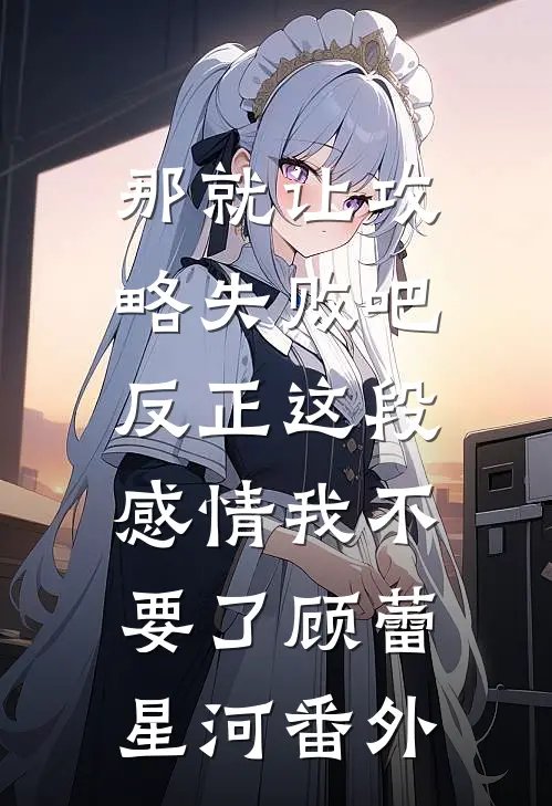那就让攻略失败吧，反正这段感情我不要了顾蕾星河 番外