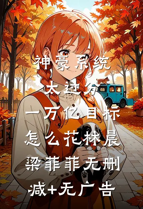 神豪系统太过分，一万亿目标怎么花林晨梁菲菲无删减+无广告