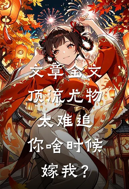 文章全文顶流尤物太难追：你啥时候嫁我？