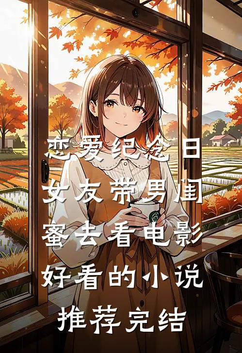 恋爱纪念日，女友带男闺蜜去看电影好看的小说推荐完结