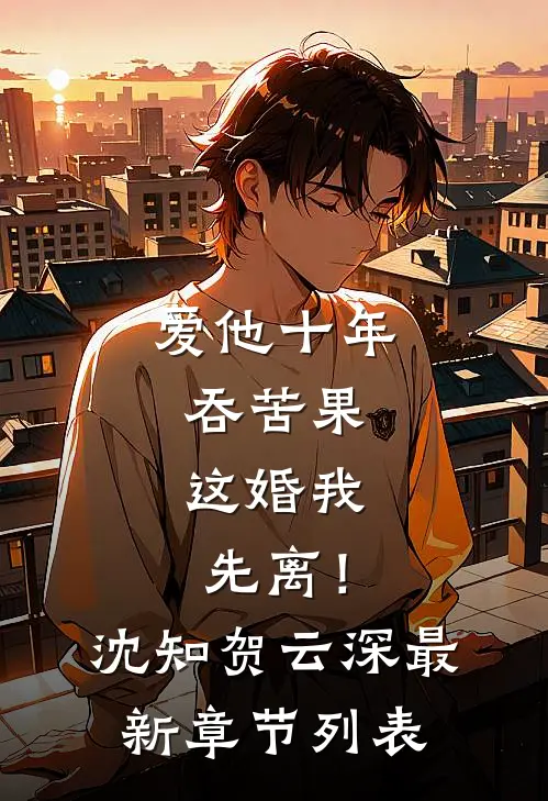 爱他十年吞苦果，这婚我先离！沈知贺云深最新章节列表