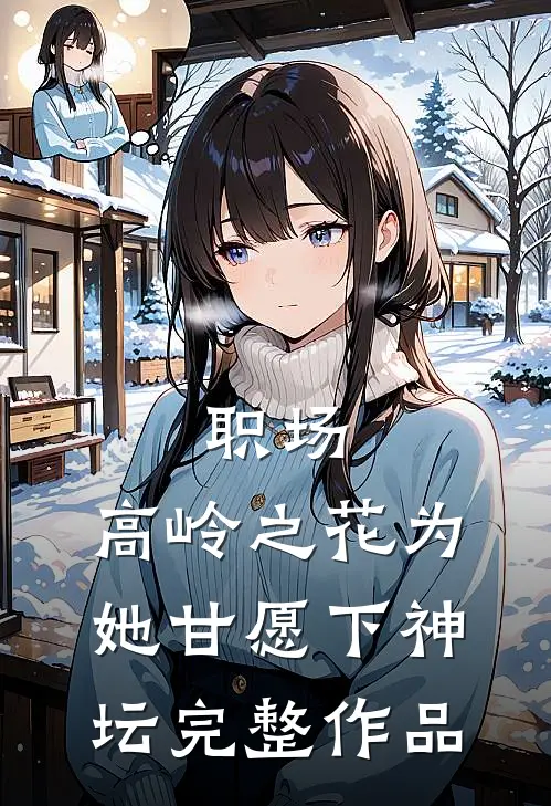 职场：高岭之花为她甘愿下神坛完整作品