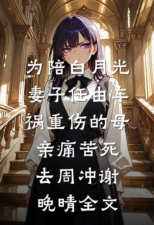 为陪白月光，妻子任由车祸重伤的母亲痛苦死去周冲谢晚晴全文