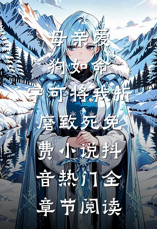 母亲爱狗如命，宁可将我折磨致死免费小说抖音热门全章节阅读