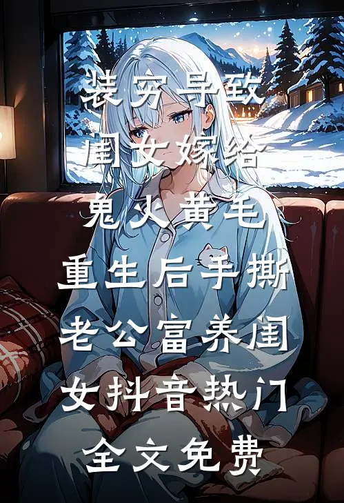 装穷导致闺女嫁给鬼火黄毛，重生后手撕老公富养闺女抖音热门全文免费