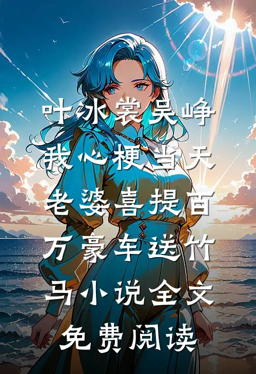 叶冰裳吴峥我心梗当天，老婆喜提百万豪车送竹马小说全文免费阅读