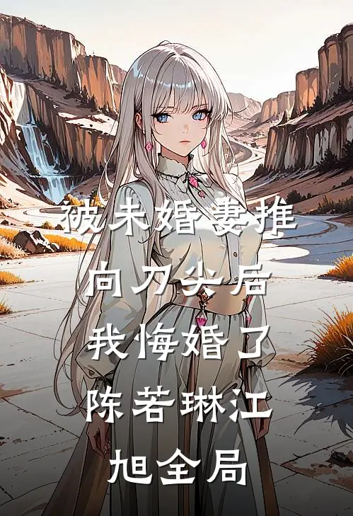 被未婚妻推向刀尖后，我悔婚了陈若琳江旭全局