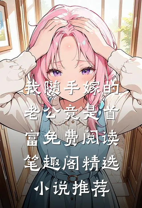 我随手嫁的老公竟是首富免费阅读 笔趣阁精选小说推荐