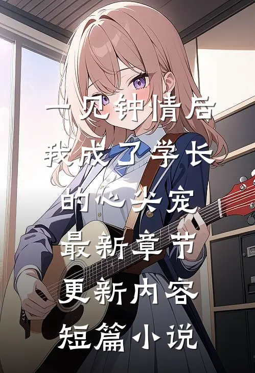 一见钟情后,我成了学长的心尖宠最新章节更新内容短篇小说