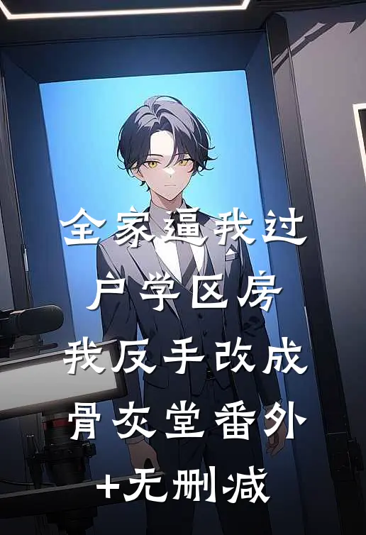 全家逼我过户学区房，我反手改成骨灰堂番外+无删减