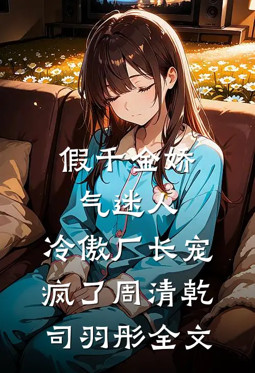 假千金娇气迷人，冷傲厂长宠疯了周清乾司羽彤全文