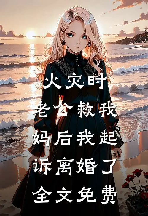 火灾时，老公救我妈后我起诉离婚了全文免费