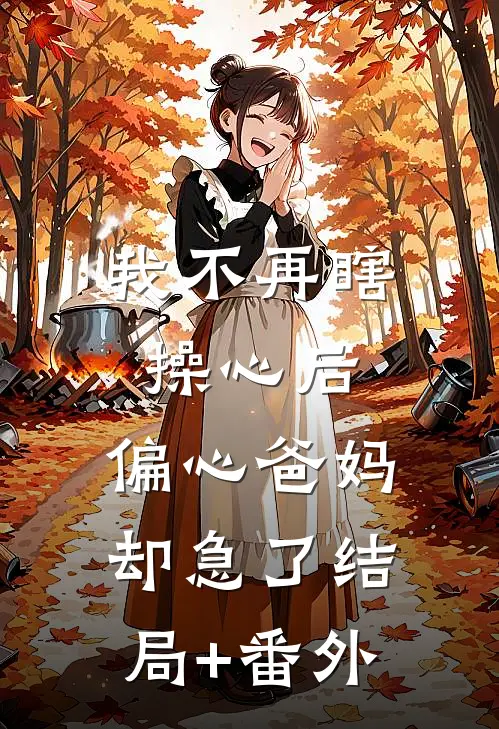我不再瞎操心后，偏心爸妈却急了结局+番外
