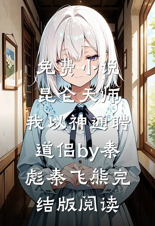 免费小说昆仑天师：我以神通聘道侣by秦彪秦飞熊完结版阅读