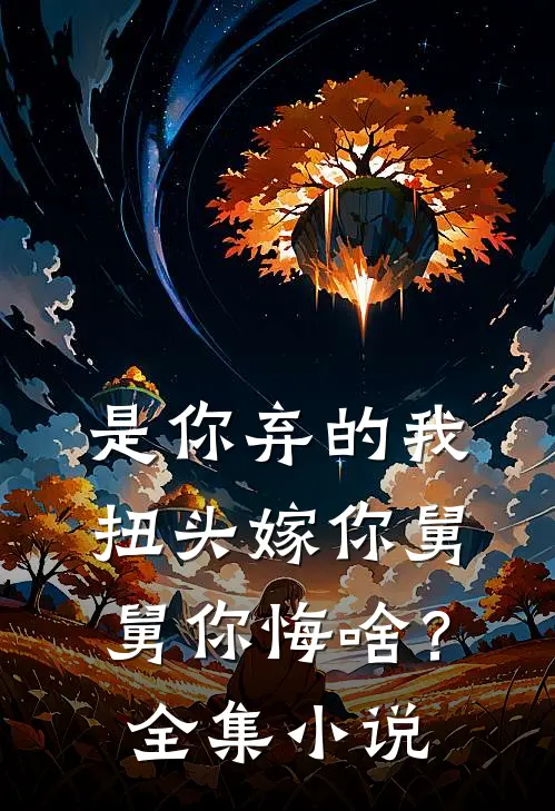 是你弃的我，扭头嫁你舅舅你悔啥？全集小说