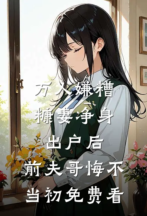 万人嫌糟糠妻净身出户后，前夫哥悔不当初免费看