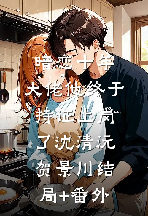 暗恋十年，大佬他终于持证上岗了沈清沅贺景川结局+番外