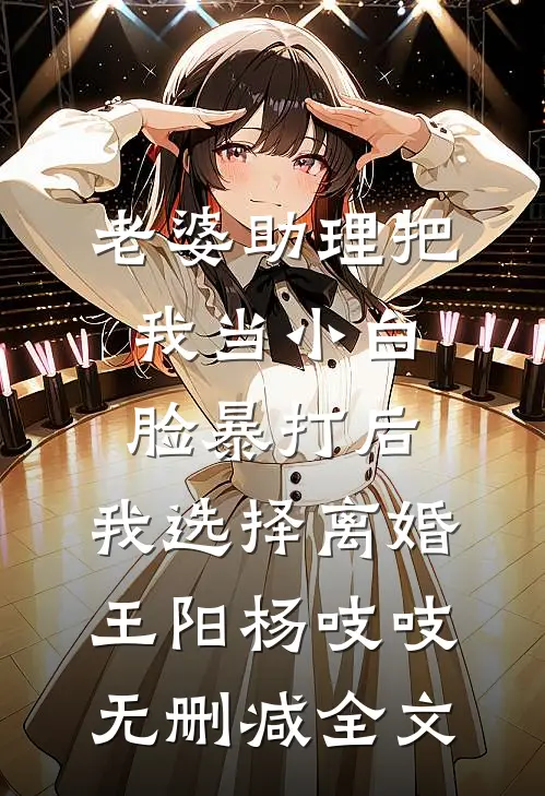 老婆助理把我当小白脸暴打后，我选择离婚王阳杨吱吱无删减全文