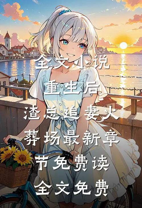 全文小说重生后,渣总追妻火葬场 - 最新章节免费读全文免费