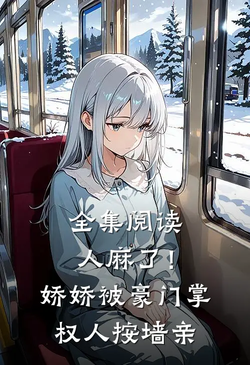 全集阅读人麻了！娇娇被豪门掌权人按墙亲