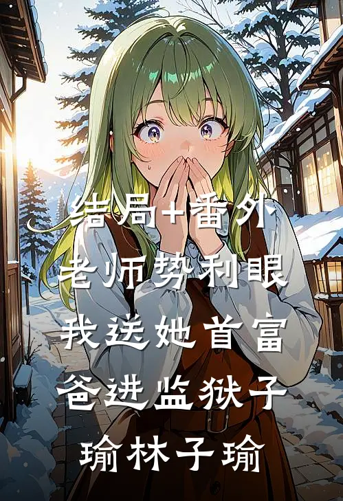 结局+番外老师势利眼，我送她首富爸进监狱子瑜林子瑜