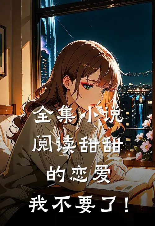 全集小说阅读甜甜的恋爱,我不要了！