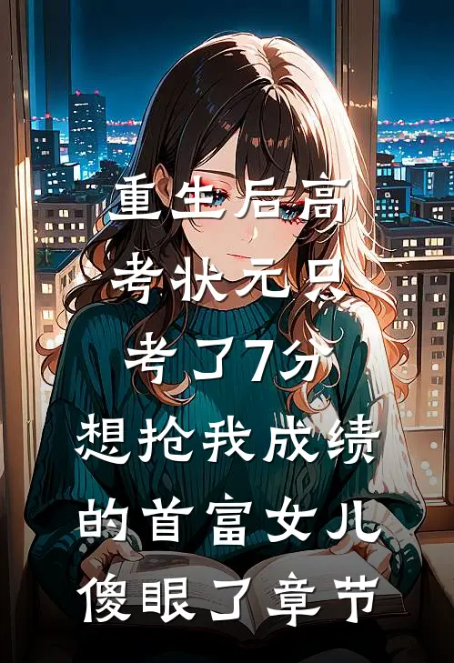 重生后高考状元只考了7分，想抢我成绩的首富女儿傻眼了章节