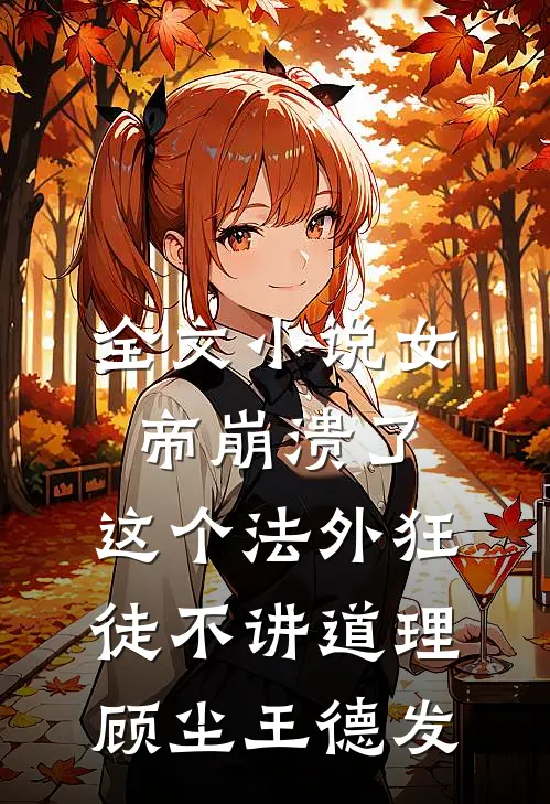 全文小说女帝崩溃了，这个法外狂徒不讲道理顾尘王德发