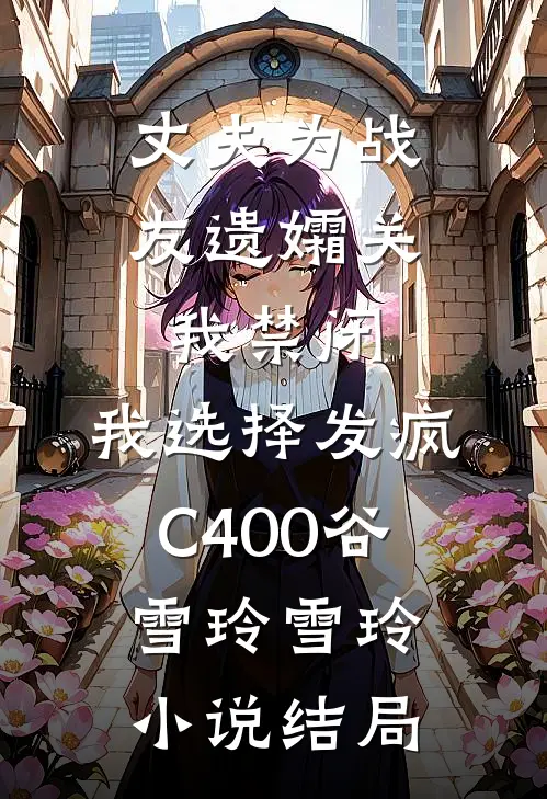 丈夫为战友遗孀关我禁闭，我选择发疯C400谷雪玲雪玲小说结局
