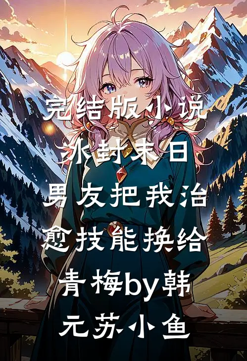 完结版小说冰封末日，男友把我治愈技能换给青梅by韩元苏小鱼