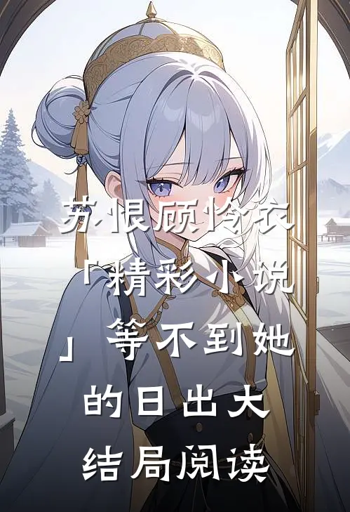 苏恨顾怜衣「精彩小说」等不到她的日出大结局阅读