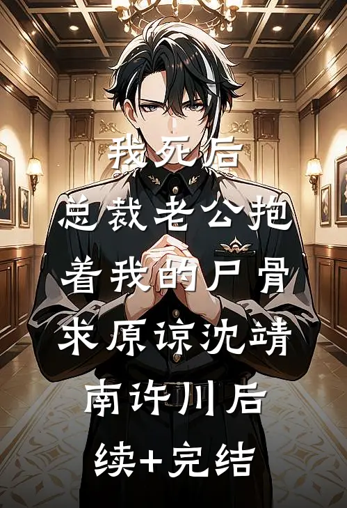 我死后，总裁老公抱着我的尸骨求原谅沈靖南许川后续+完结