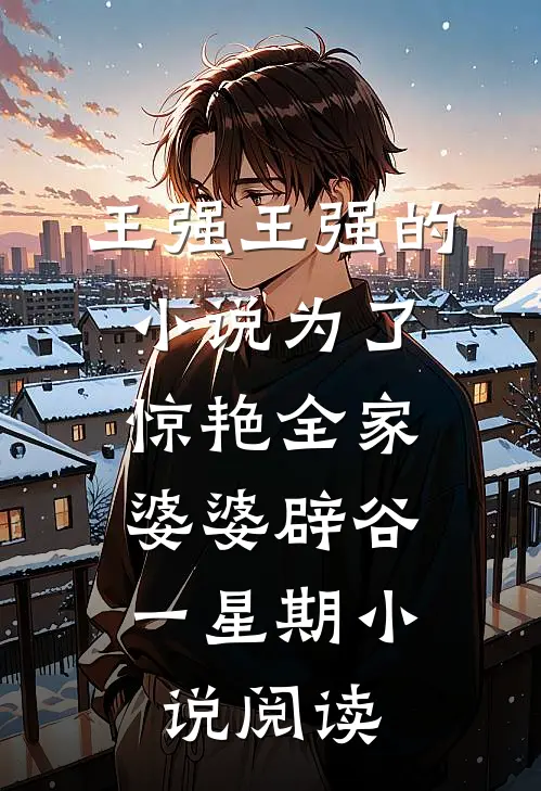 王强王强的小说为了惊艳全家，婆婆辟谷一星期小说阅读