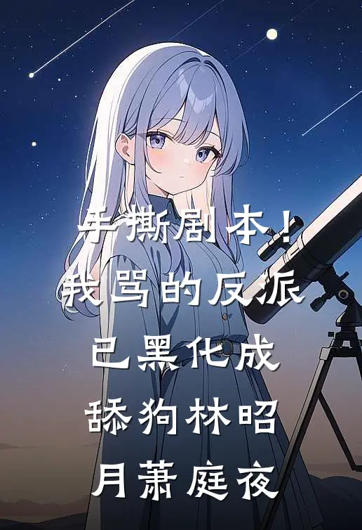 手撕剧本！我骂的反派已黑化成舔狗林昭月萧庭夜