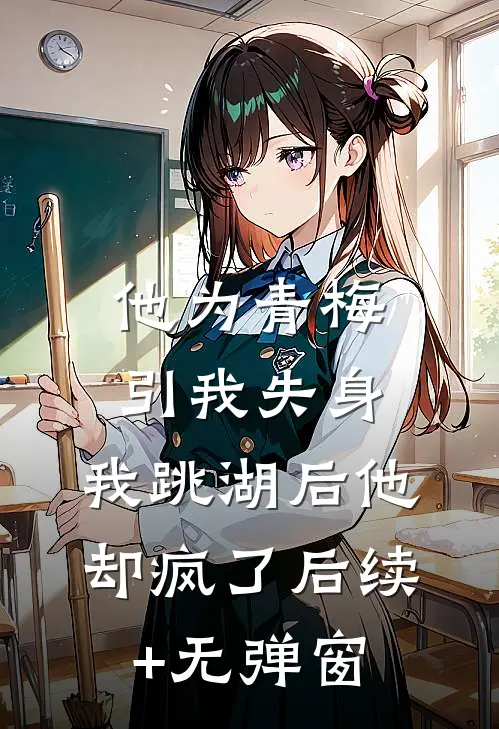 他为青梅引我失身，我跳湖后他却疯了后续+无弹窗