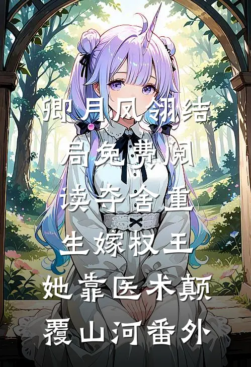 卿月凤翎结局免费阅读夺舍重生嫁权王，她靠医术颠覆山河番外