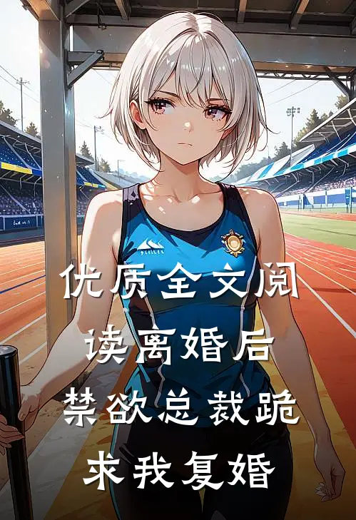 优质全文阅读离婚后，禁欲总裁跪求我复婚