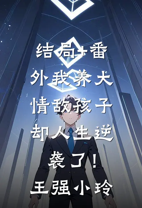 结局+番外我养大情敌孩子，却人生逆袭了！王强小玲