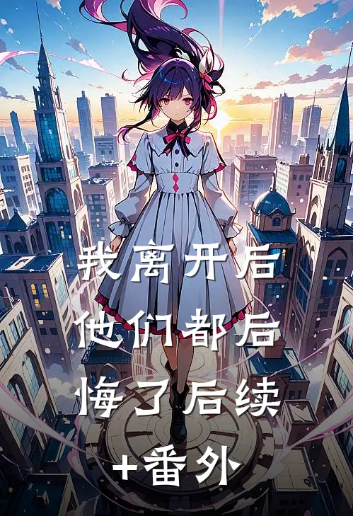 我离开后，他们都后悔了后续+番外